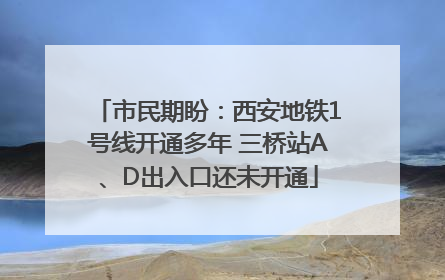 市民期盼：西安地铁1号线开通多年 三桥站A、D出入口还未开通