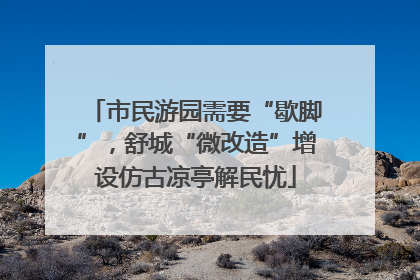 市民游园需要“歇脚”，舒城“微改造”增设仿古凉亭解民忧