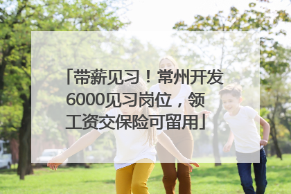 带薪见习！常州开发6000见习岗位，领工资交保险可留用