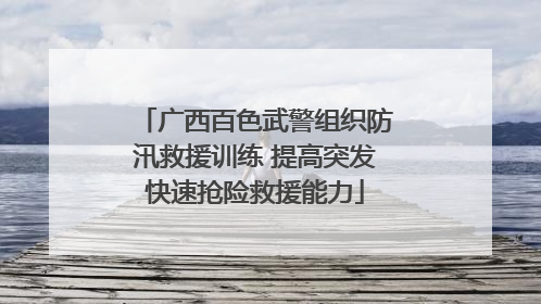 广西百色武警组织防汛救援训练 提高突发快速抢险救援能力