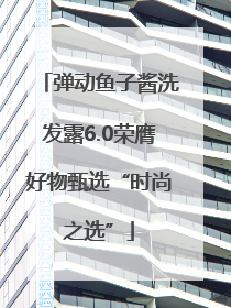 弹动鱼子酱洗发露6.0荣膺好物甄选“时尚之选”