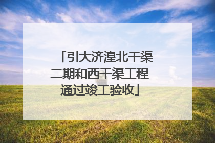 引大济湟北干渠二期和西干渠工程通过竣工验收