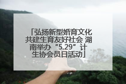 弘扬新型婚育文化 共建生育友好社会 湖南举办“5.29”计生协会员日活动