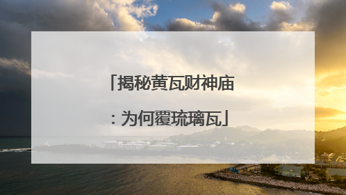 揭秘黄瓦财神庙：为何覆琉璃瓦