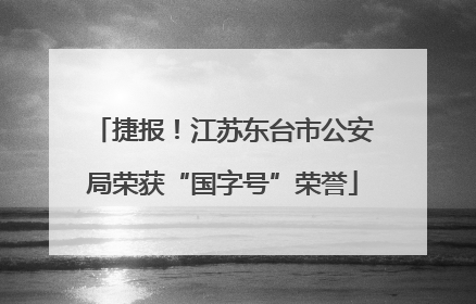 捷报！江苏东台市公安局荣获“国字号”荣誉