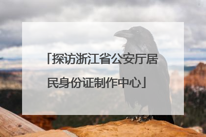 探访浙江省公安厅居民身份证制作中心