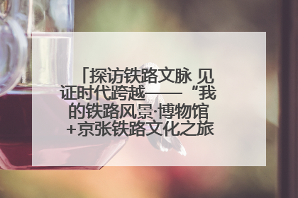 探访铁路文脉 见证时代跨越——“我的铁路风景·博物馆+京张铁路文化之旅”活动在京启动
