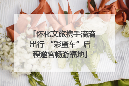 怀化文旅携手滴滴出行 “彩蛋车”启程邀客畅游福地