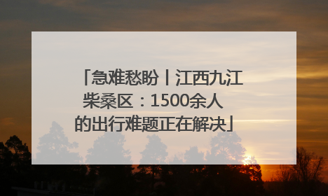急难愁盼丨江西九江柴桑区：1500余人的出行难题正在解决
