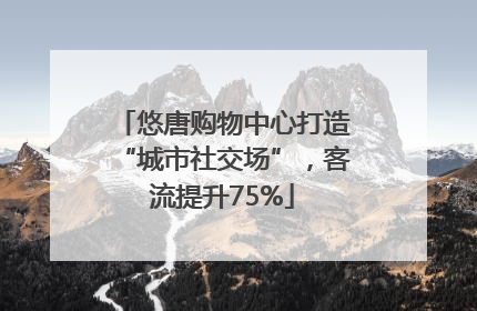 悠唐购物中心打造“城市社交场”，客流提升75%
