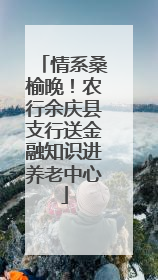情系桑榆晚！农行余庆县支行送金融知识进养老中心
