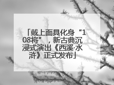 戴上面具化身“108将”，新古典沉浸式演出《西溪·水浒》正式发布
