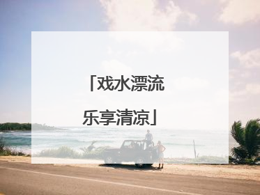戏水漂流 乐享清凉