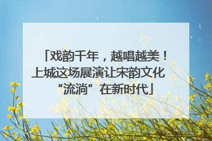 戏韵千年，越唱越美！上城这场展演让宋韵文化“流淌”在新时代