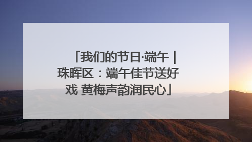 我们的节日·端午｜珠晖区：端午佳节送好戏 黄梅声韵润民心