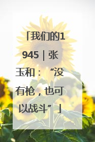 我们的1945｜张玉和：“没有枪，也可以战斗”