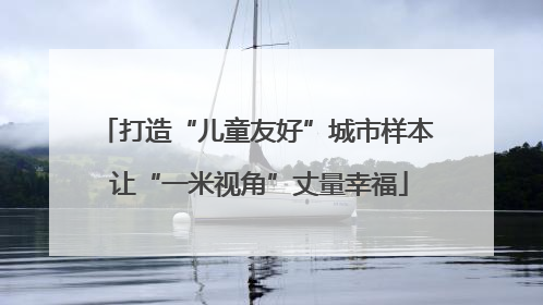 打造“儿童友好”城市样本 让“一米视角”丈量幸福