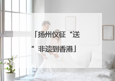 扬州仪征“送”非遗到香港