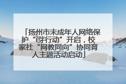 扬州市未成年人网络保护“i芽行动”开启，校家社“网教同向”协同育人主题活动启动
