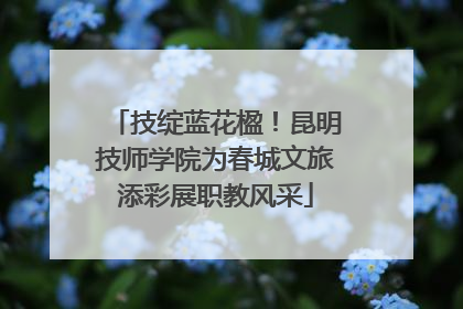 技绽蓝花楹！昆明技师学院为春城文旅添彩展职教风采