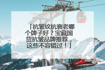抗皱纹抗衰老哪个牌子好？宝藏国货抗皱品牌推荐，这些不容错过！