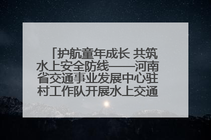 护航童年成长 共筑水上安全防线——河南省交通事业发展中心驻村工作队开展水上交通安全知识进校园活动