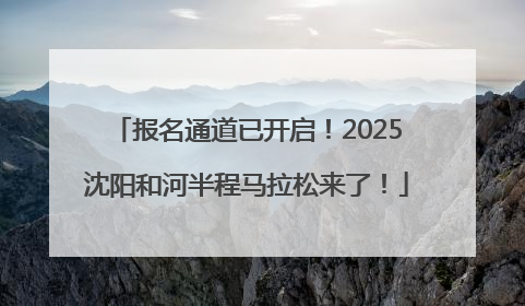 报名通道已开启！2025沈阳和河半程马拉松来了！