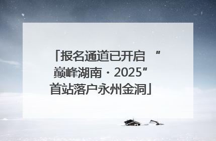 报名通道已开启 “巅峰湖南・2025”首站落户永州金洞