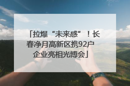 拉爆“未来感”！长春净月高新区携92户企业亮相光博会