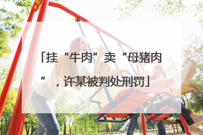 挂“牛肉”卖“母猪肉”，许某被判处刑罚