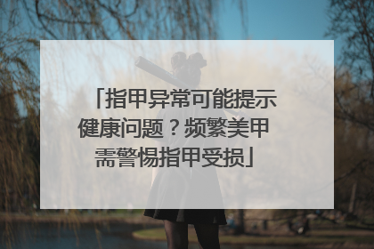 指甲异常可能提示健康问题？频繁美甲需警惕指甲受损