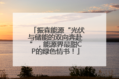 振森能源“光伏与储能的双向奔赴”，能源界最甜CP的绿色情书！