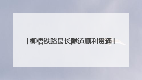 柳梧铁路最长隧道顺利贯通