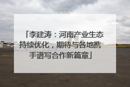 李建涛：河南产业生态持续优化，期待与各地携手谱写合作新篇章