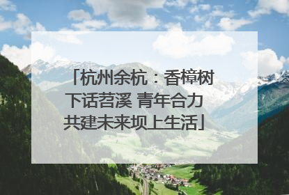 杭州余杭：香樟树下话苕溪 青年合力共建未来坝上生活