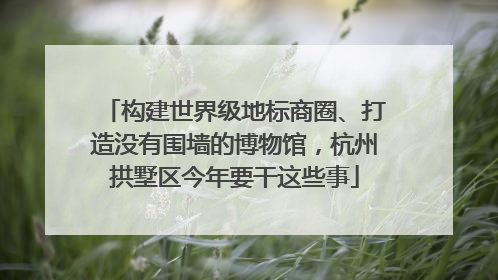 构建世界级地标商圈、打造没有围墙的博物馆，杭州拱墅区今年要干这些事