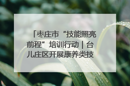 枣庄市“技能照亮前程”培训行动｜台儿庄区开展康养类技能进校园活动