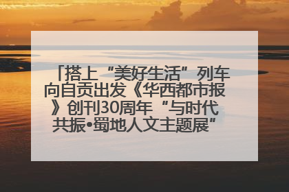 搭上“美好生活”列车向自贡出发《华西都市报》创刊30周年“与时代共振•蜀地人文主题展”5月30日开展丨美好生活有“盐”味