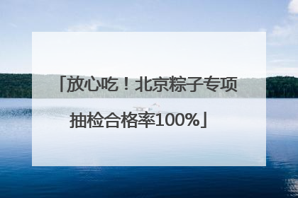 放心吃！北京粽子专项抽检合格率100%
