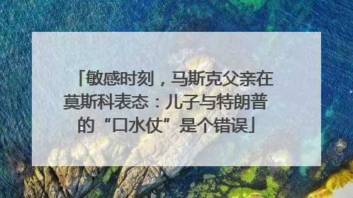 敏感时刻，马斯克父亲在莫斯科表态：儿子与特朗普的“口水仗”是个错误