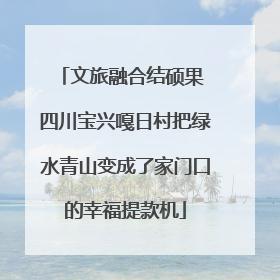 文旅融合结硕果 四川宝兴嘎日村把绿水青山变成了家门口的幸福提款机