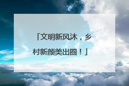 文明新风沐，乡村新颜美出圈！
