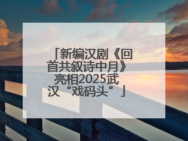 新编汉剧《回首共叙诗中月》亮相2025武汉“戏码头”