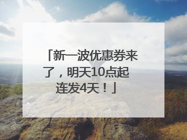 新一波优惠券来了，明天10点起连发4天！