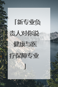 新专业负责人对你说 健康与医疗保障专业