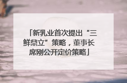 新乳业首次提出“三鲜鼎立”策略，董事长席刚公开定价策略