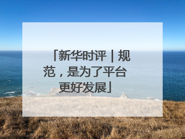 新华时评｜规范，是为了平台更好发展