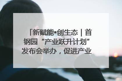 新赋能•创生态｜首钢园“产业跃升计划”发布会举办，促进产业合作交流走深走实