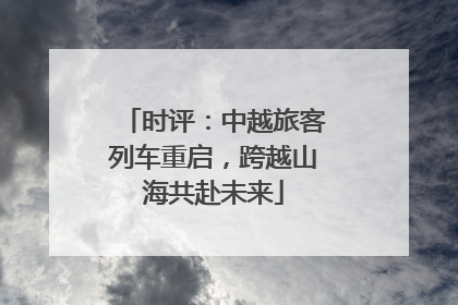 时评：中越旅客列车重启，跨越山海共赴未来