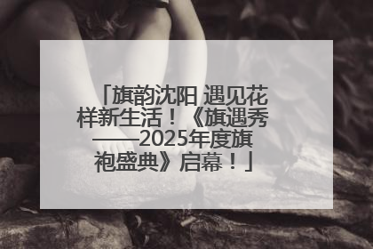 旗韵沈阳 遇见花样新生活！《旗遇秀——2025年度旗袍盛典》启幕！